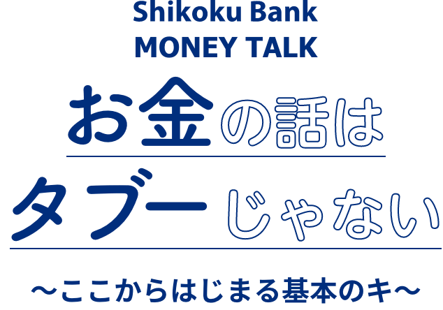 Shikoku Bank MONEY TALK お金の話はタブーじゃない～ここからはじまる基本のキ～