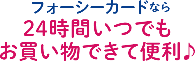 フォーシーカードなら24時間いつでもお買い物できて便利