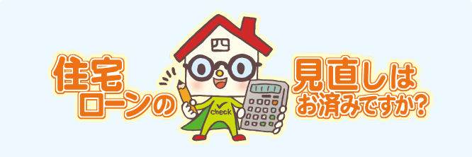 住宅ローンの見直しはお済みですか?