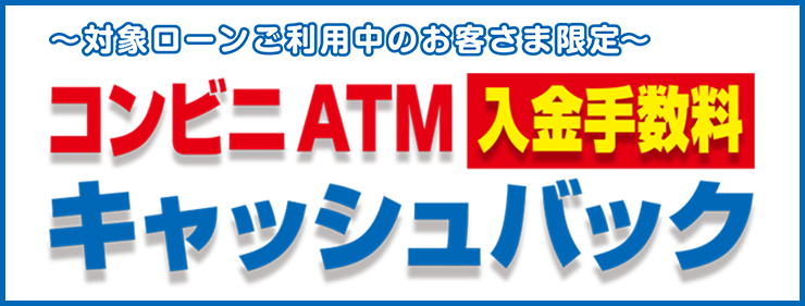 ～対象ローンご利用中のお客さま限定～ コンビニATM 入金手数料キャッシュバック