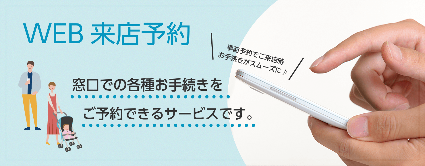 WEB来店予約 窓口での各種お手続きをご予約できるサービスです。