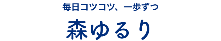 毎日コツコツ、一歩ずつ 森ゆるり