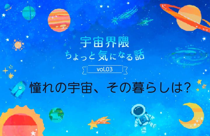 宇宙界隈ちょっと気になる話　vol.03　憧れの宇宙、その暮らしは？