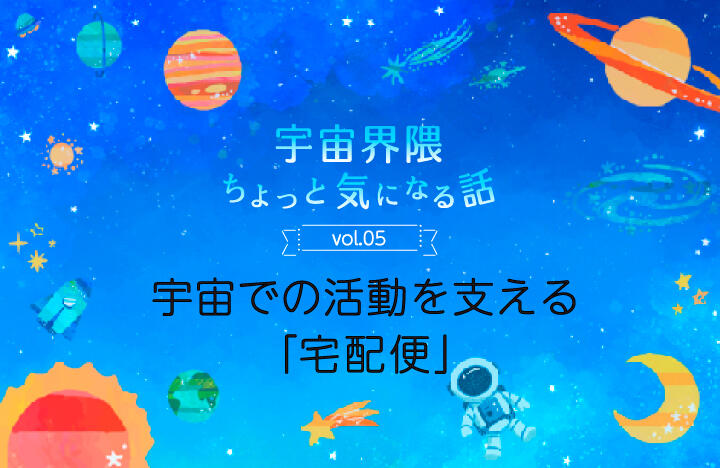 宇宙界隈ちょっと気になる話 Vol.05 宇宙での活動を支える「宅配便」
