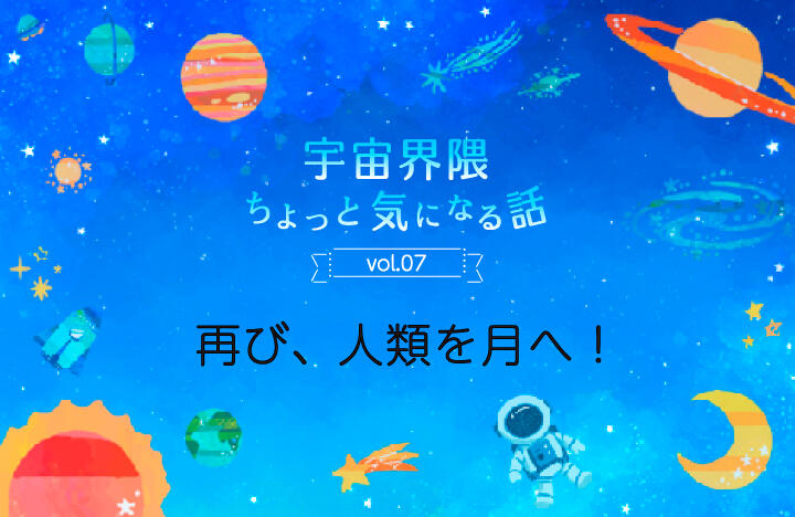 宇宙界隈ちょっと気になる話　Vol.07　再び、人類を月へ！