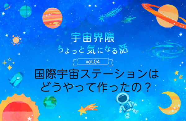 Vol.04　国際宇宙ステーションはどうやって作ったの？
