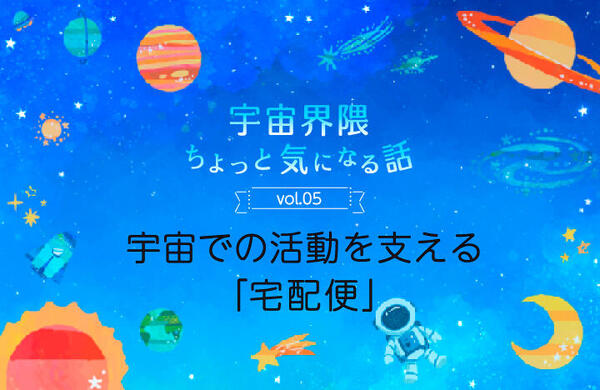 Vol.05　宇宙での活動を支える「宅配便」