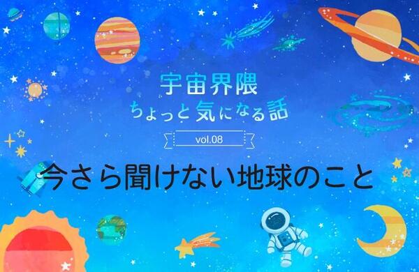 Vol.08　今さら聞けない地球のこと