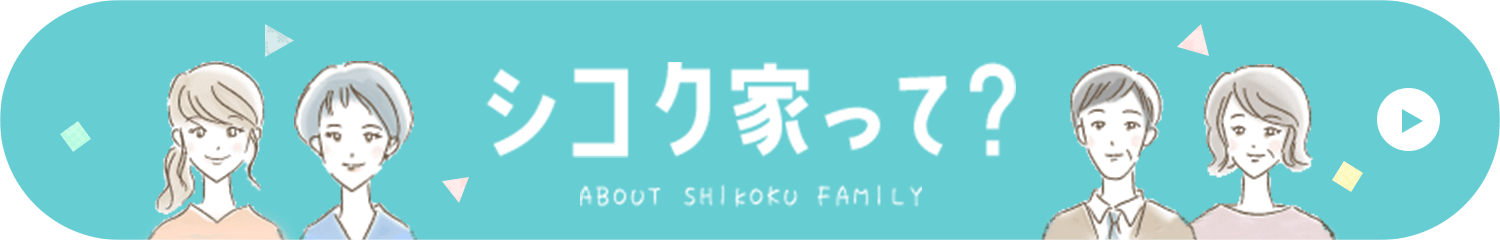 シコク家って？ ABOUT SHIKOKU FAMILY