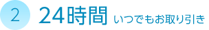 2. 24時間いつでもお取り引き