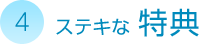 4. ステキな特典