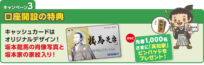 口座開設の特典 口座開設のお申込み先着1,000名様に「高知家」ピンバッジをプレゼント。