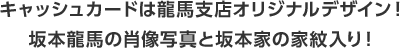 キャッシュカードは龍馬支店オリジナルデザイン!坂本龍馬の肖像写真と坂本家の家紋入り!
